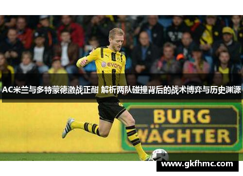AC米兰与多特蒙德激战正酣 解析两队碰撞背后的战术博弈与历史渊源
