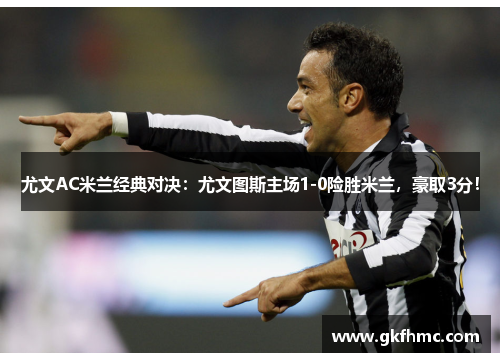 尤文AC米兰经典对决：尤文图斯主场1-0险胜米兰，豪取3分！