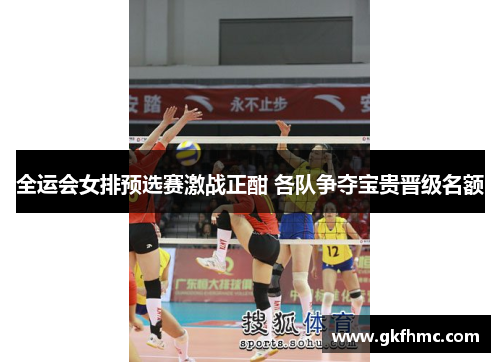 全运会女排预选赛激战正酣 各队争夺宝贵晋级名额