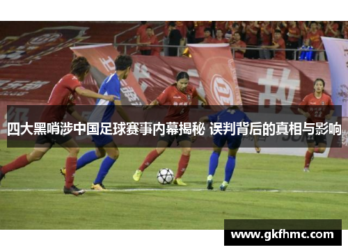 四大黑哨涉中国足球赛事内幕揭秘 误判背后的真相与影响