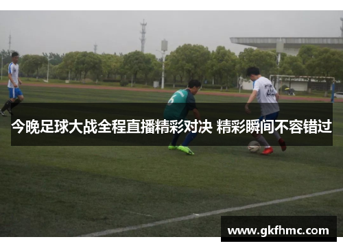 今晚足球大战全程直播精彩对决 精彩瞬间不容错过
