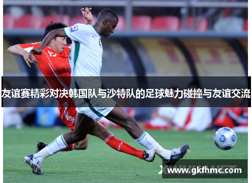 友谊赛精彩对决韩国队与沙特队的足球魅力碰撞与友谊交流