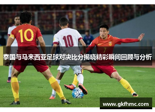 泰国与马来西亚足球对决比分揭晓精彩瞬间回顾与分析