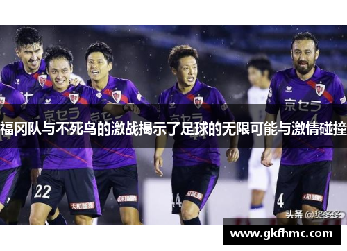 福冈队与不死鸟的激战揭示了足球的无限可能与激情碰撞