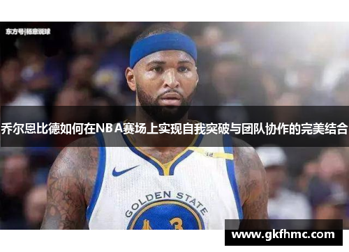 乔尔恩比德如何在NBA赛场上实现自我突破与团队协作的完美结合