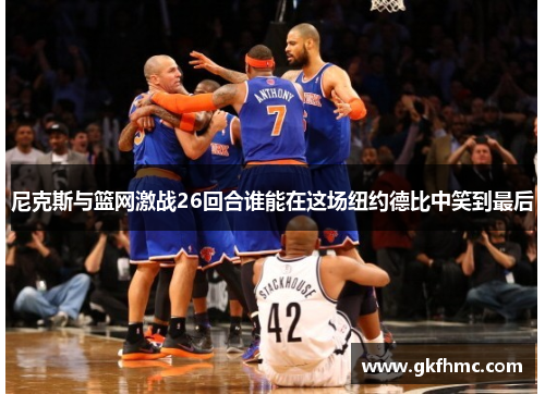 尼克斯与篮网激战26回合谁能在这场纽约德比中笑到最后