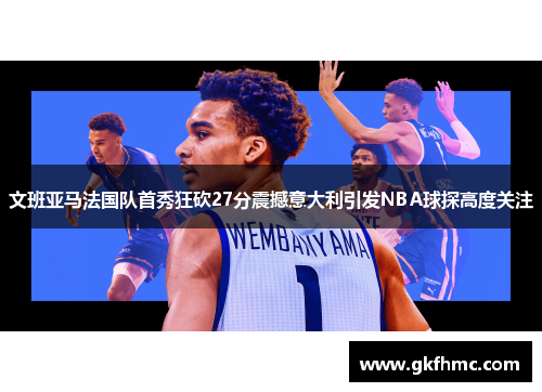 文班亚马法国队首秀狂砍27分震撼意大利引发NBA球探高度关注
