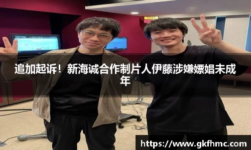 壹号娱乐追加起诉！新海诚合作制片人伊藤涉嫌嫖娼未成年